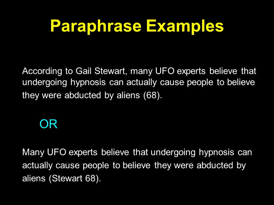Paraphrase Examples According to Gail Stewart, many UFO experts believe that undergoing hypnosis can actually cause people to believe they were abducted by aliens (68).