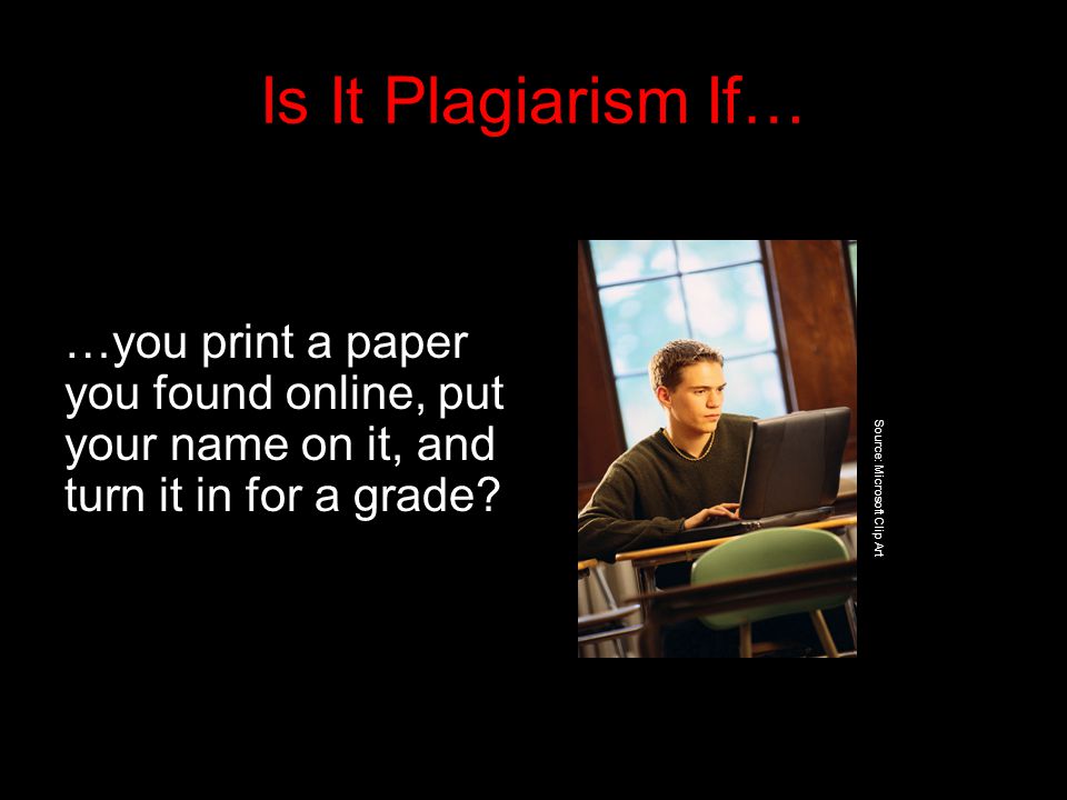 Is It Plagiarism If… …you print a paper you found online, put your name on it, and turn it in for a grade.