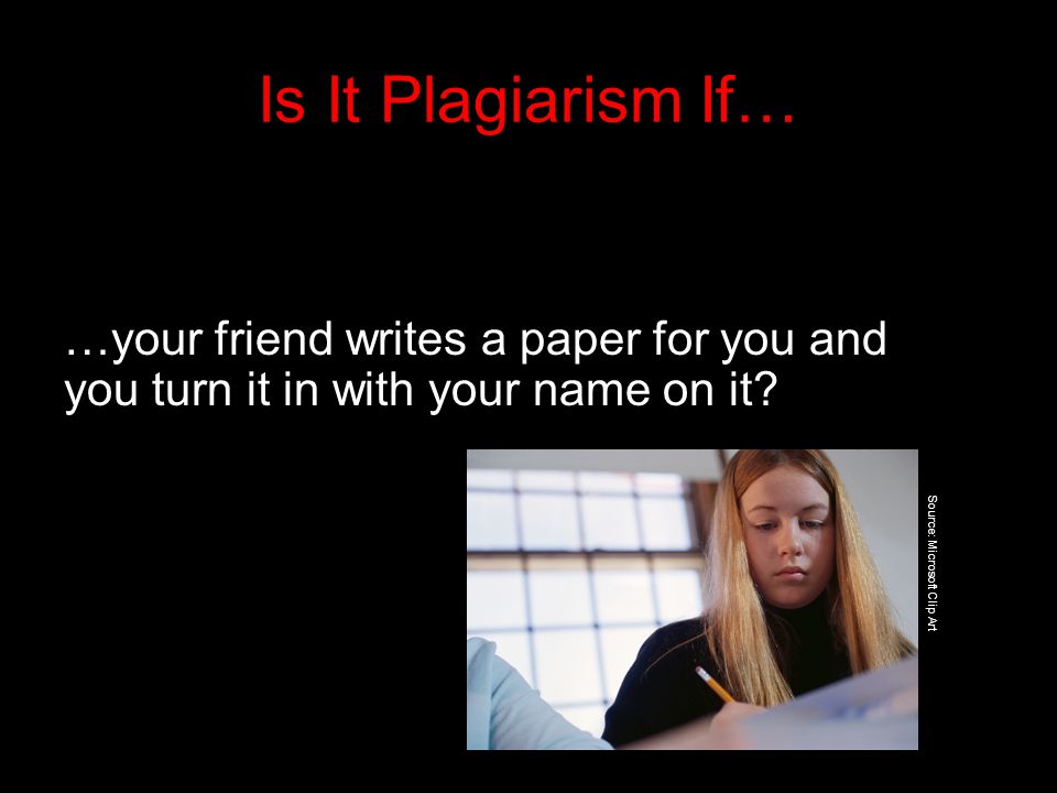 Is It Plagiarism If… …your friend writes a paper for you and you turn it in with your name on it.