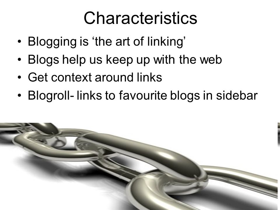 Characteristics Blogging is ‘the art of linking’ Blogs help us keep up with the web Get context around links Blogroll- links to favourite blogs in sidebar