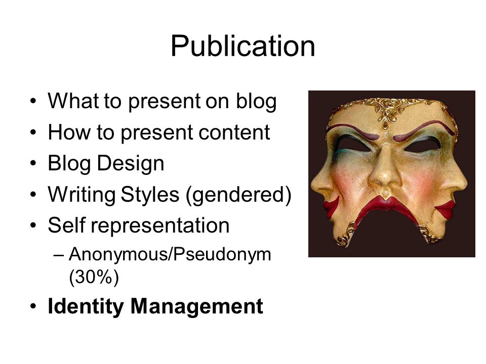 Publication What to present on blog How to present content Blog Design Writing Styles (gendered) Self representation –Anonymous/Pseudonym (30%) Identity Management