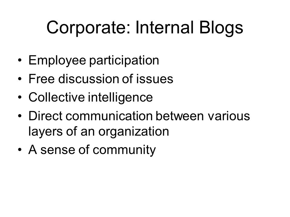 Corporate: Internal Blogs Employee participation Free discussion of issues Collective intelligence Direct communication between various layers of an organization A sense of community