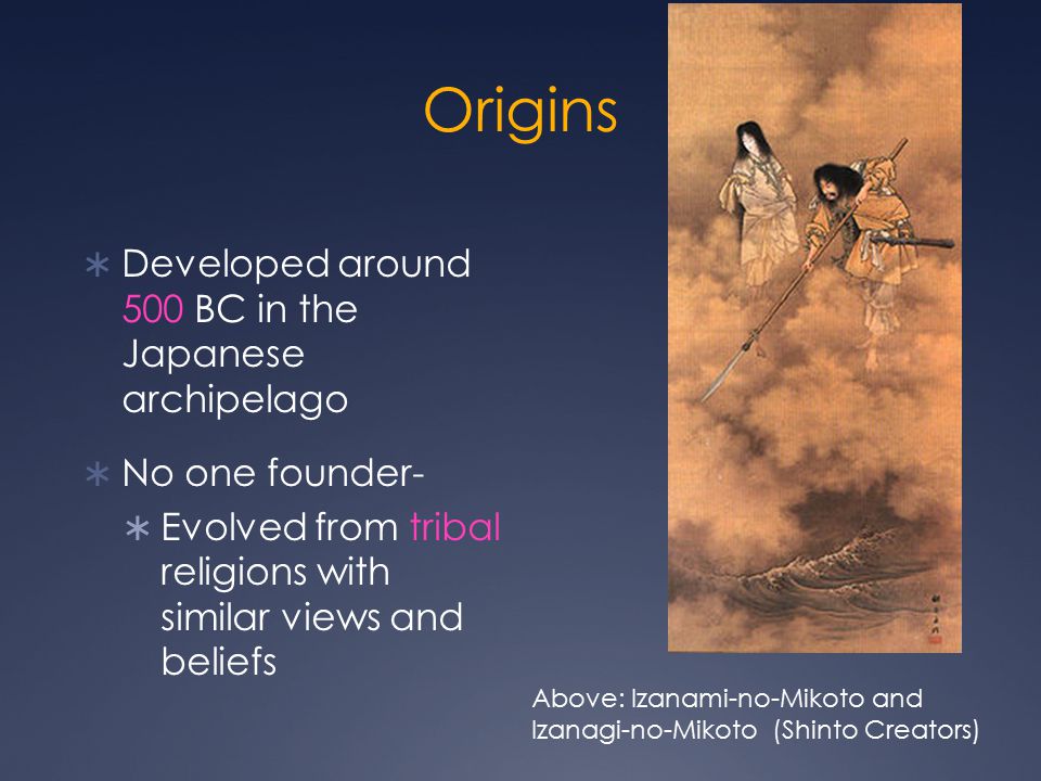 Origins  Developed around 500 BC in the Japanese archipelago  No one founder-  Evolved from tribal religions with similar views and beliefs Above: Izanami-no-Mikoto and Izanagi-no-Mikoto (Shinto Creators)