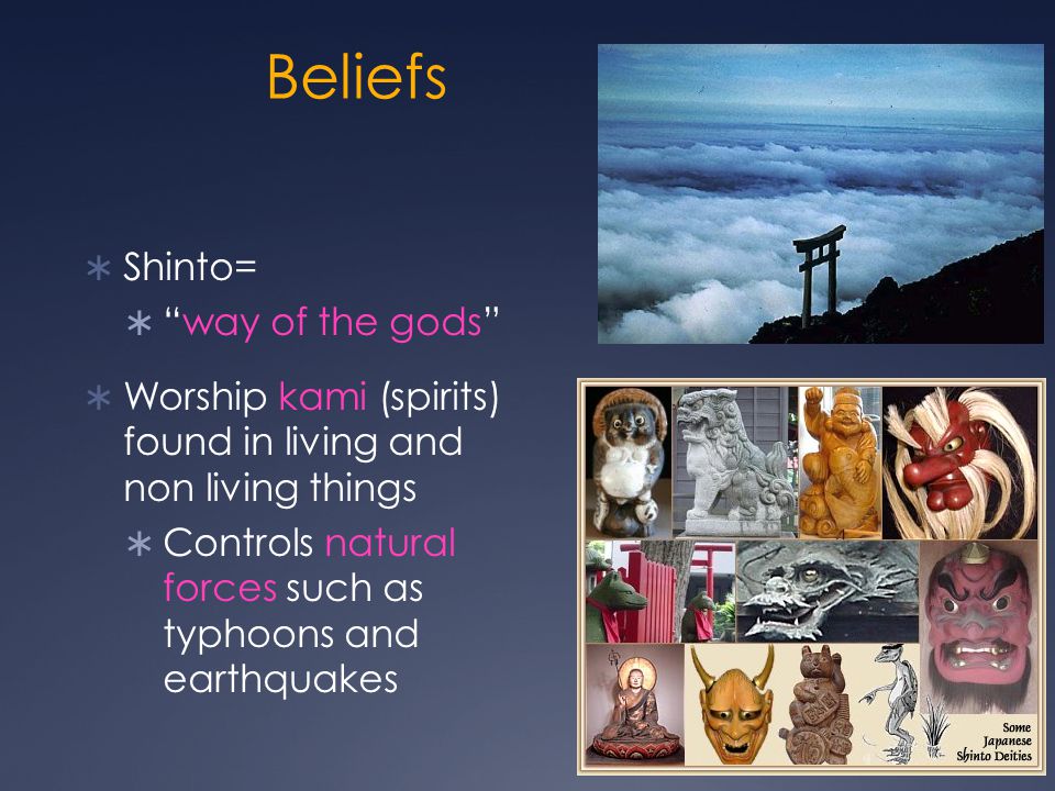 Beliefs  Shinto=  way of the gods  Worship kami (spirits) found in living and non living things  Controls natural forces such as typhoons and earthquakes