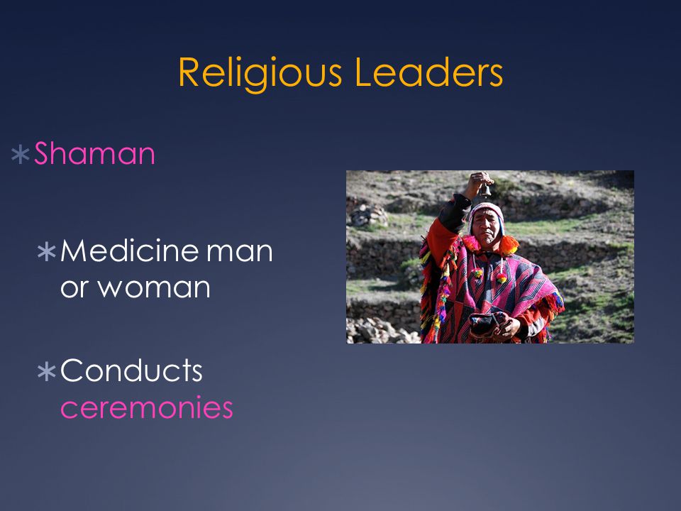 Religious Leaders  Shaman  Medicine man or woman  Conducts ceremonies