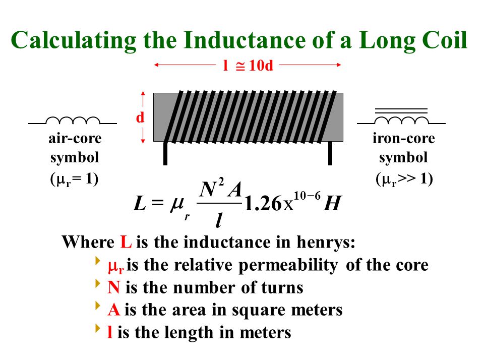 Calculating the Inductance of a Long Coil Hx l AN L r   Where L is the inductance in henrys:   r is the relative permeability of the core  N is the number of turns  A is the area in square meters  l is the length in meters d l  10d air-core symbol  r = 1) iron-core symbol  r >> 1)