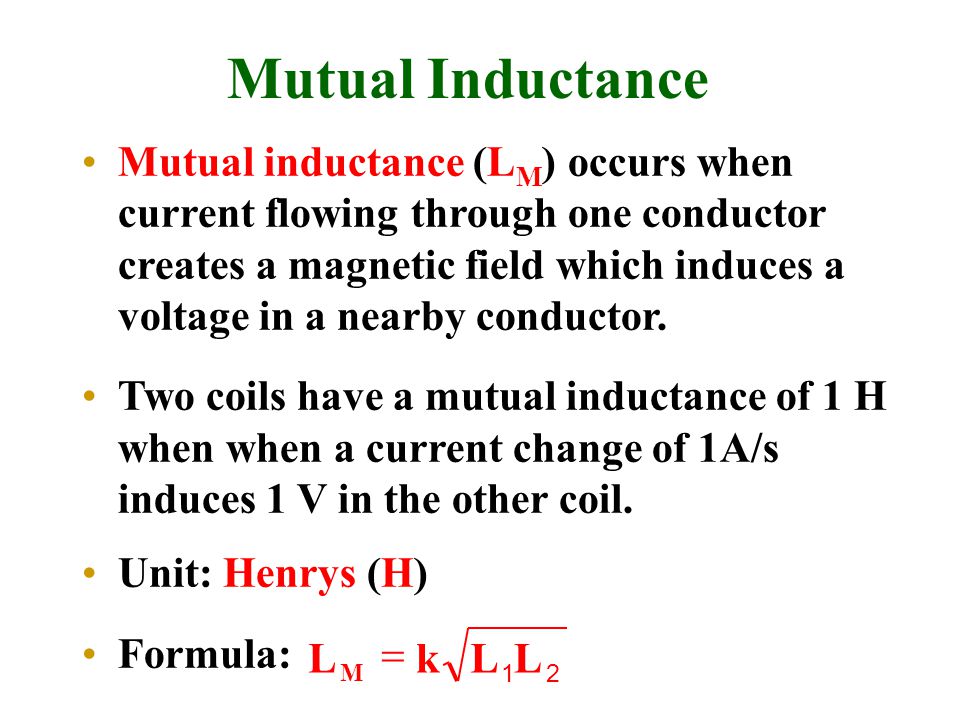 Mutual Inductance Mutual inductance (L M ) occurs when current flowing through one conductor creates a magnetic field which induces a voltage in a nearby conductor.