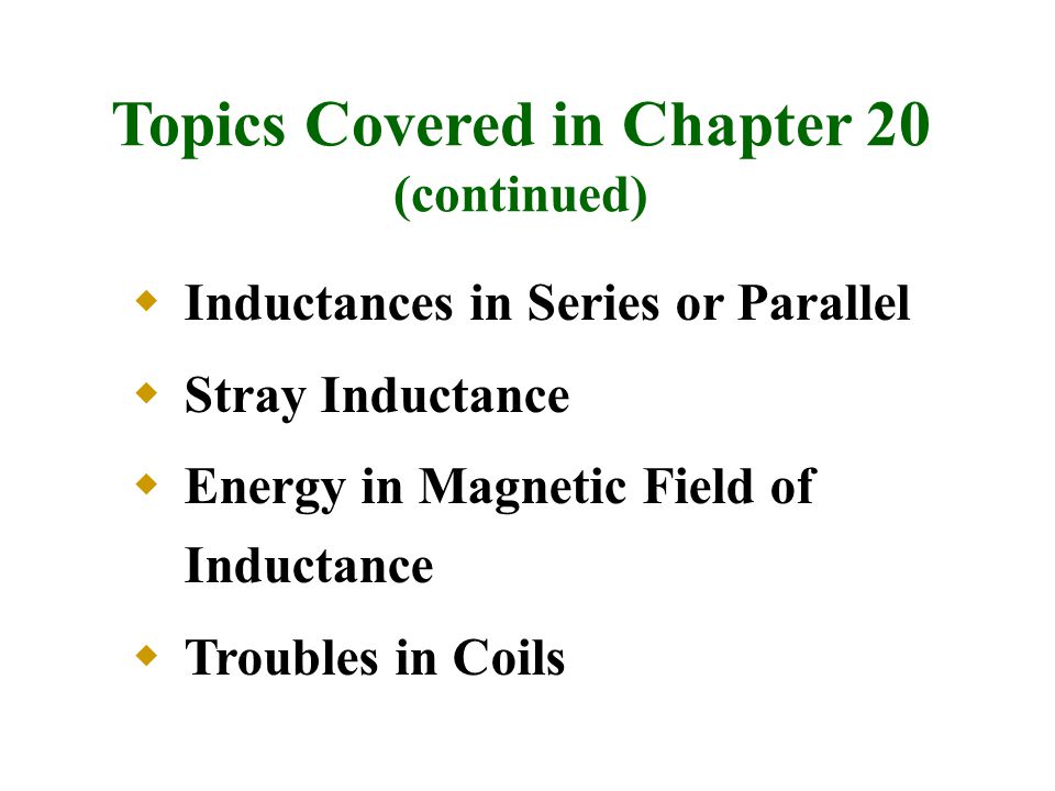  Inductances in Series or Parallel  Stray Inductance  Energy in Magnetic Field of Inductance  Troubles in Coils Topics Covered in Chapter 20 (continued)