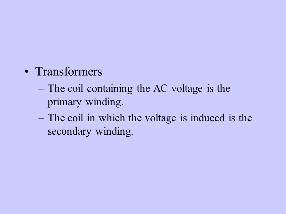 Transformers –The coil containing the AC voltage is the primary winding.