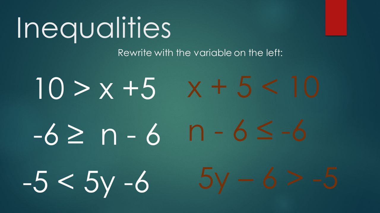 Inequalities 10 > x +5 Rewrite with the variable on the left: x + 5 < 10 n - 6 ≤ < 5y ≥ n - 6 5y – 6 > -5