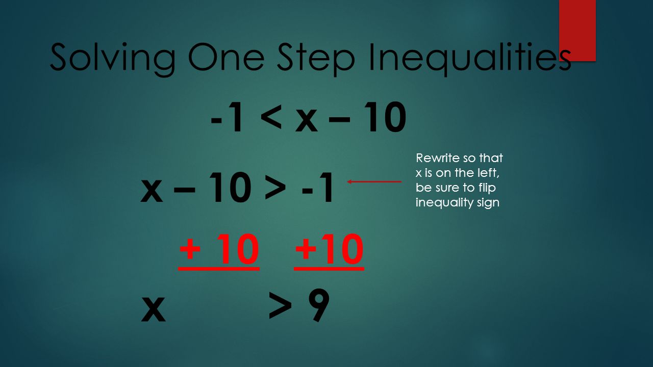 Solving One Step Inequalities -1 < x – x > 9 x – 10 > -1 Rewrite so that x is on the left, be sure to flip inequality sign