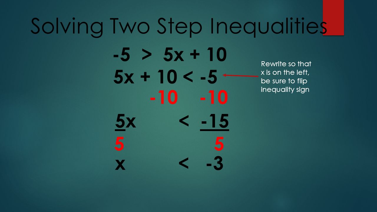 Solving Two Step Inequalities -5 > 5x x < x < -3 5x + 10 < -5 Rewrite so that x is on the left, be sure to flip inequality sign