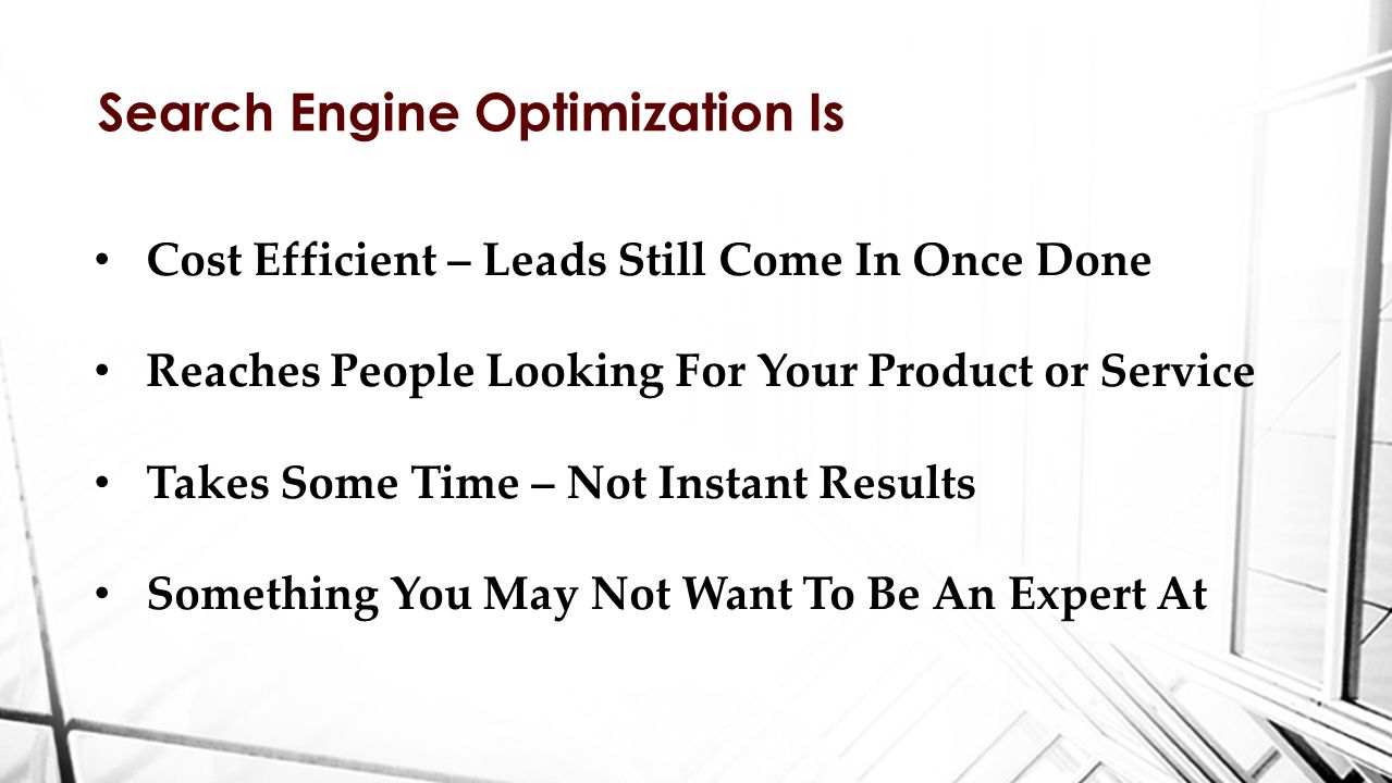 Search Engine Optimization Is Cost Efficient – Leads Still Come In Once Done Reaches People Looking For Your Product or Service Takes Some Time – Not Instant Results Something You May Not Want To Be An Expert At