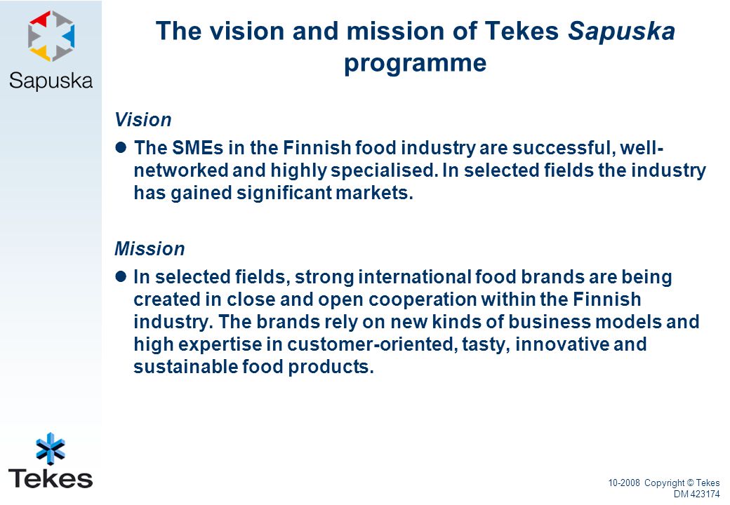 Copyright © Tekes DM The vision and mission of Tekes Sapuska programme Vision The SMEs in the Finnish food industry are successful, well- networked and highly specialised.