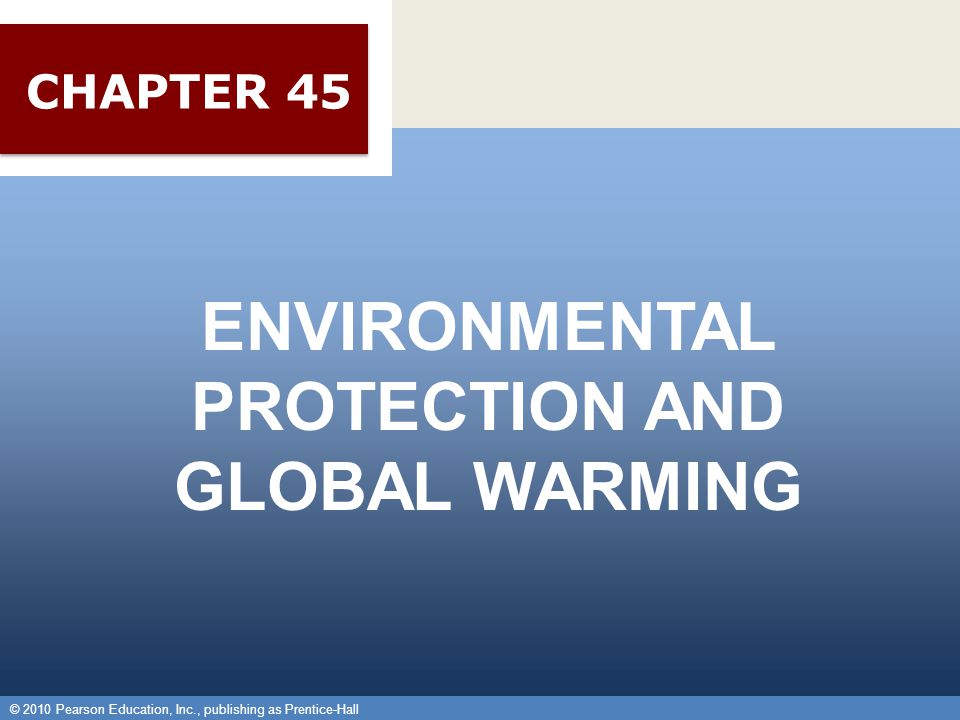 © 2010 Pearson Education, Inc., publishing as Prentice-Hall 1 ENVIRONMENTAL PROTECTION AND GLOBAL WARMING © 2010 Pearson Education, Inc., publishing as Prentice-Hall CHAPTER 45