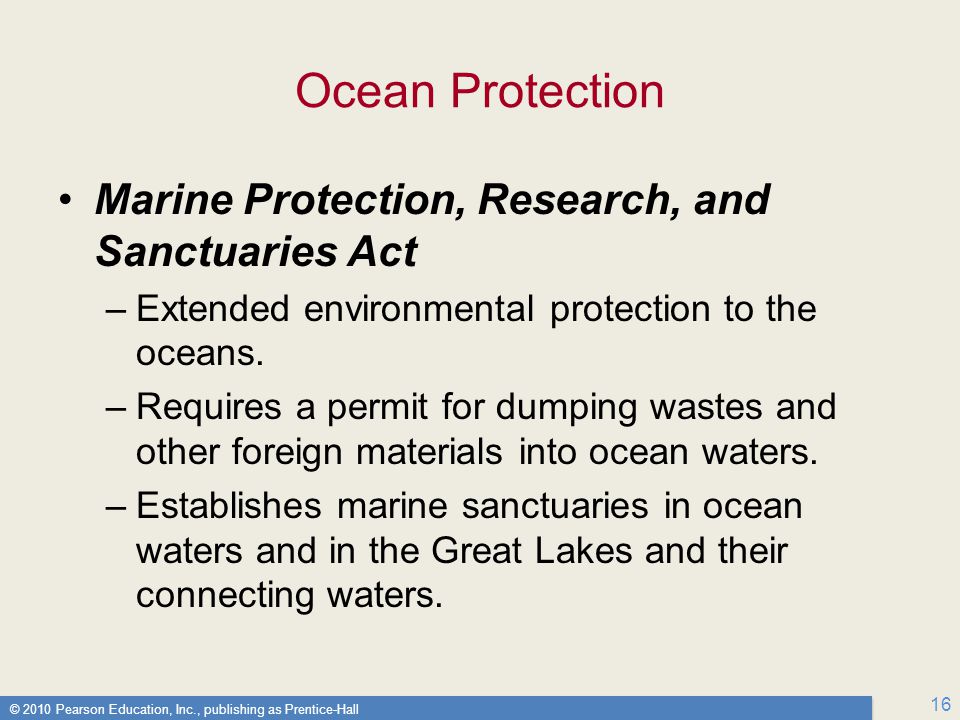 © 2010 Pearson Education, Inc., publishing as Prentice-Hall 16 Ocean Protection Marine Protection, Research, and Sanctuaries Act –Extended environmental protection to the oceans.