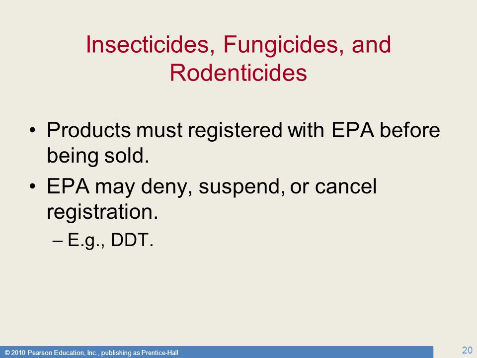 © 2010 Pearson Education, Inc., publishing as Prentice-Hall 20 Insecticides, Fungicides, and Rodenticides Products must registered with EPA before being sold.