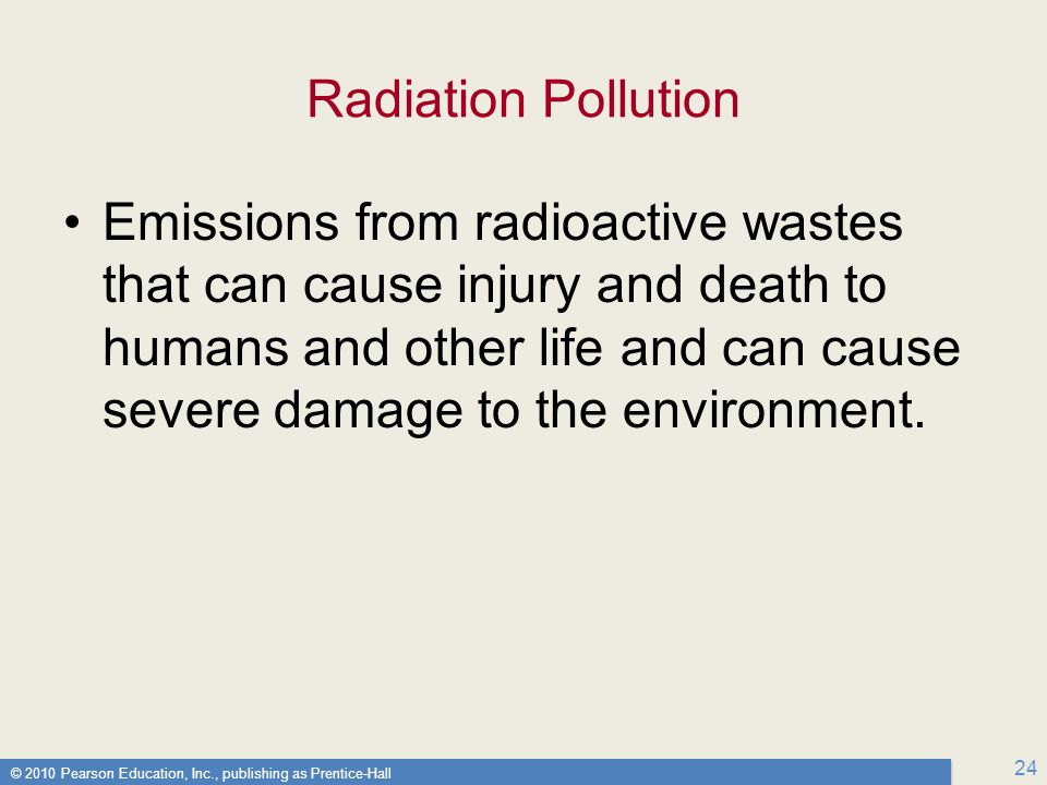 © 2010 Pearson Education, Inc., publishing as Prentice-Hall 24 Radiation Pollution Emissions from radioactive wastes that can cause injury and death to humans and other life and can cause severe damage to the environment.