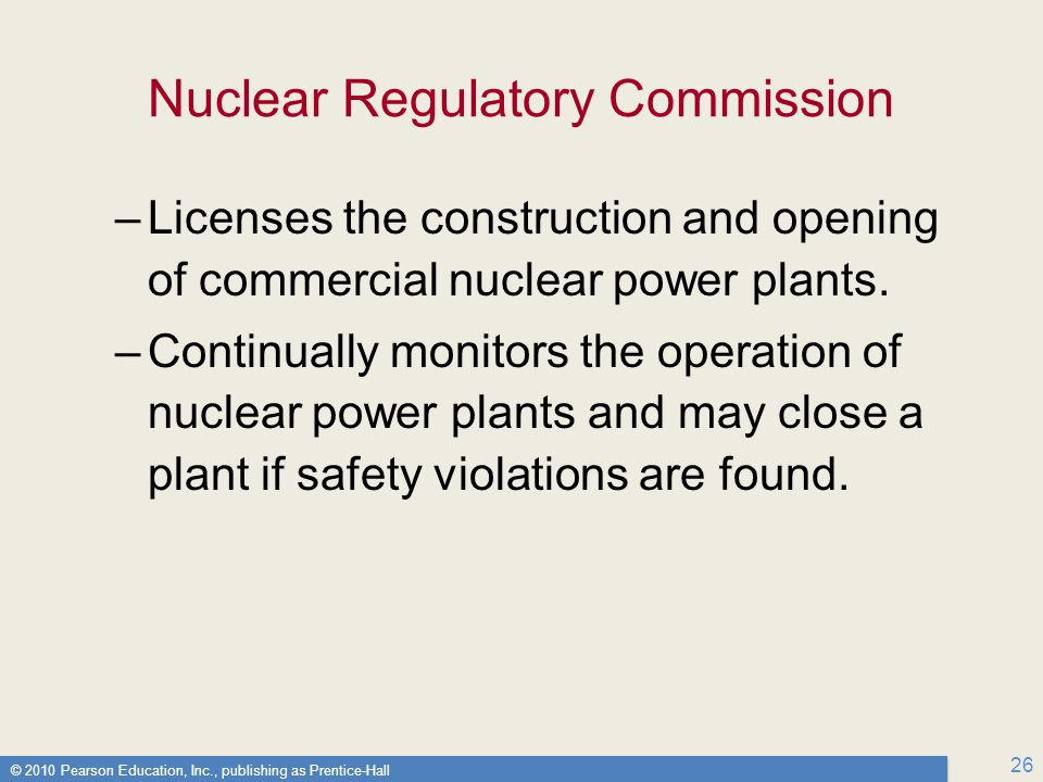 © 2010 Pearson Education, Inc., publishing as Prentice-Hall 26 Nuclear Regulatory Commission –Licenses the construction and opening of commercial nuclear power plants.