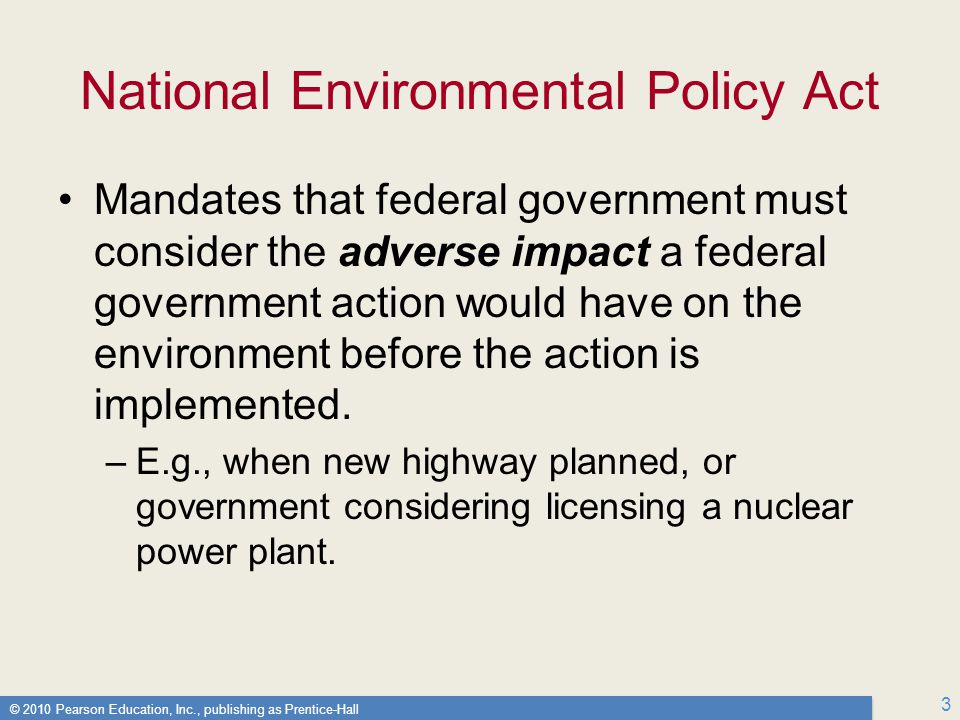 © 2010 Pearson Education, Inc., publishing as Prentice-Hall 3 National Environmental Policy Act Mandates that federal government must consider the adverse impact a federal government action would have on the environment before the action is implemented.