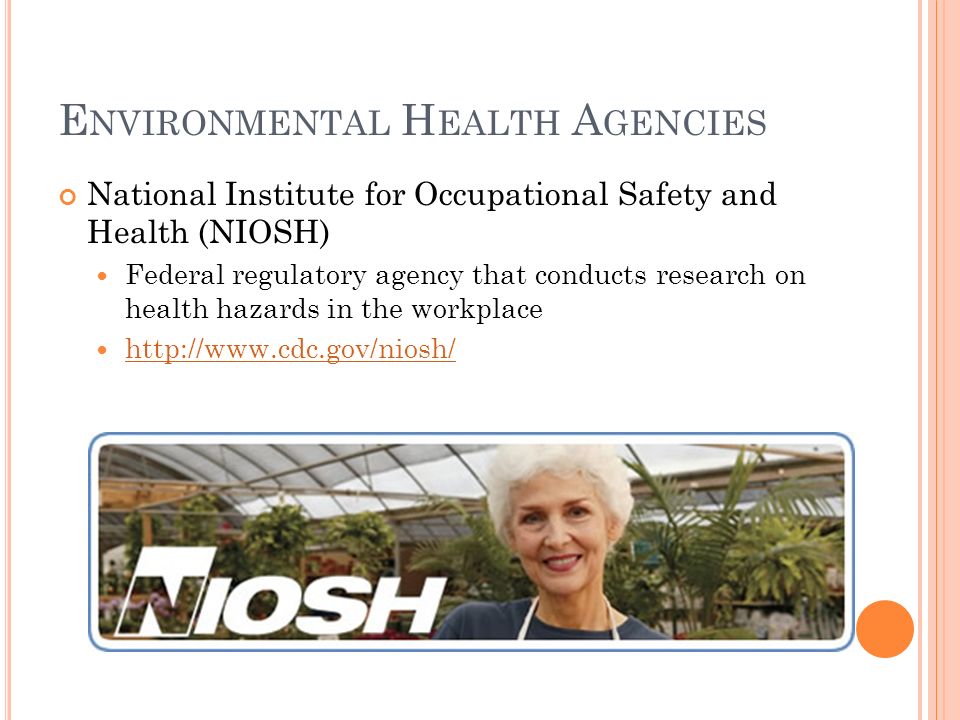 E NVIRONMENTAL H EALTH A GENCIES National Institute for Occupational Safety and Health (NIOSH) Federal regulatory agency that conducts research on health hazards in the workplace