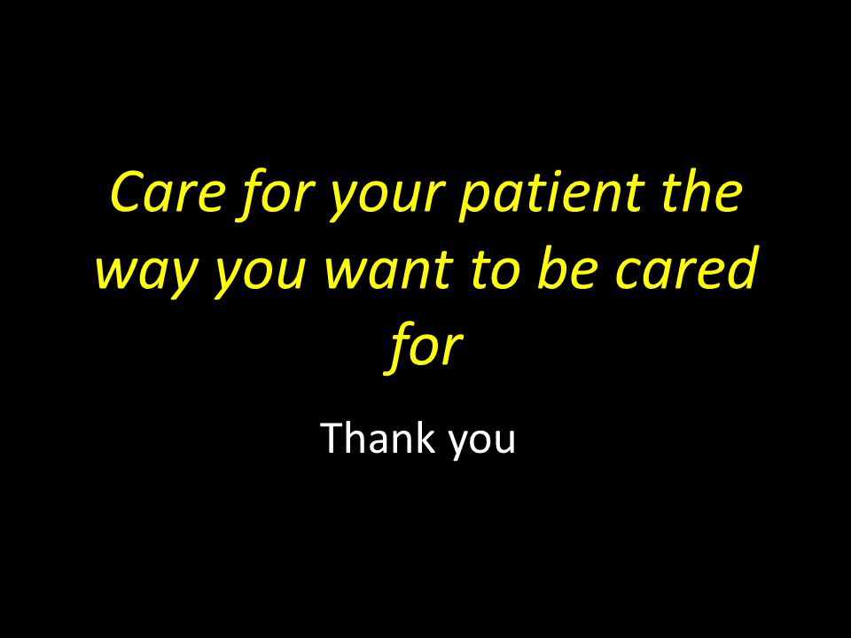 Care for your patient the way you want to be cared for Thank you