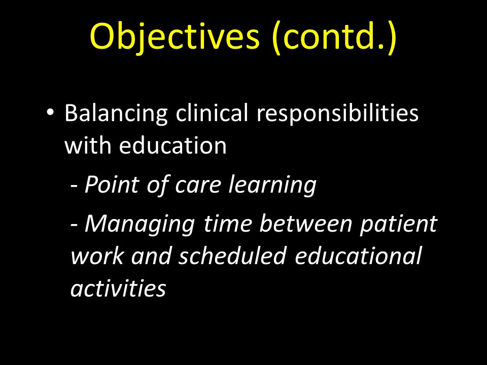 Balancing clinical responsibilities with education - Point of care learning - Managing time between patient work and scheduled educational activities Objectives (contd.)