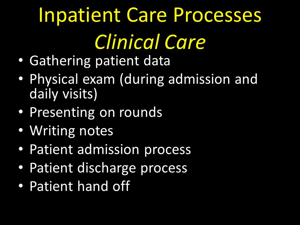 Inpatient Care Processes Clinical Care Gathering patient data Physical exam (during admission and daily visits) Presenting on rounds Writing notes Patient admission process Patient discharge process Patient hand off