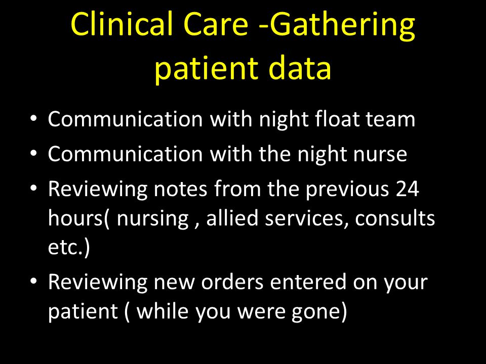 Clinical Care -Gathering patient data Communication with night float team Communication with the night nurse Reviewing notes from the previous 24 hours( nursing, allied services, consults etc.) Reviewing new orders entered on your patient ( while you were gone)