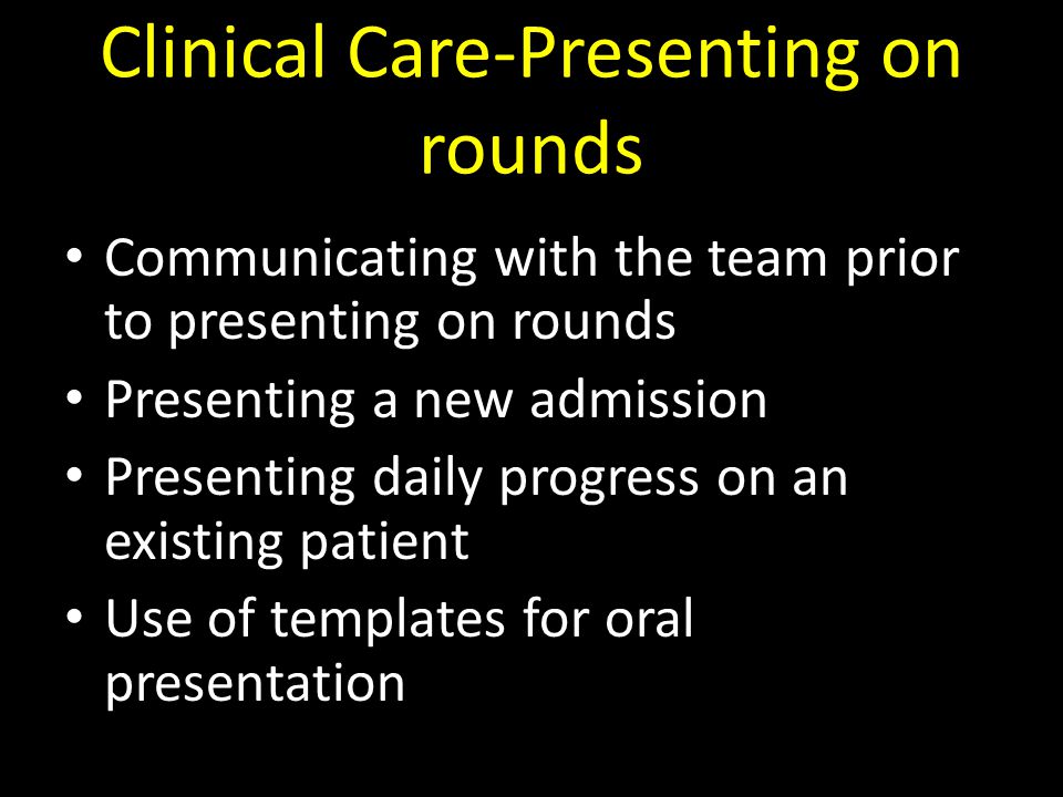 Clinical Care-Presenting on rounds Communicating with the team prior to presenting on rounds Presenting a new admission Presenting daily progress on an existing patient Use of templates for oral presentation