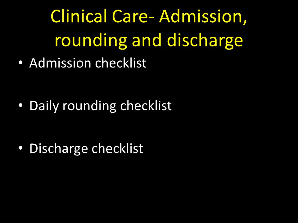 Clinical Care- Admission, rounding and discharge Admission checklist Daily rounding checklist Discharge checklist