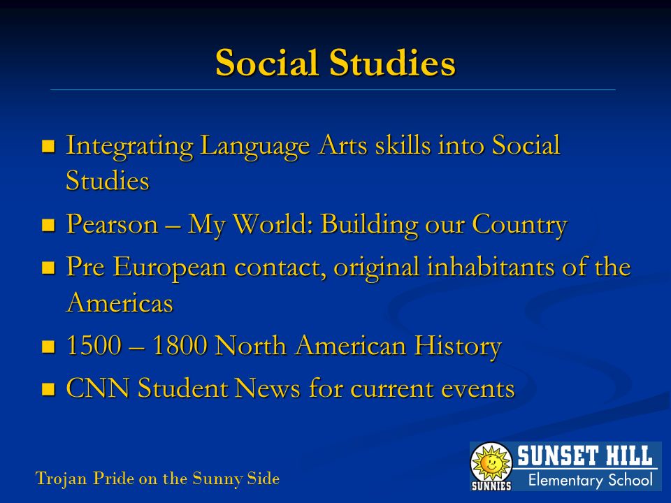 Trojan Pride on the Sunny Side Social Studies Integrating Language Arts skills into Social Studies Integrating Language Arts skills into Social Studies Pearson – My World: Building our Country Pearson – My World: Building our Country Pre European contact, original inhabitants of the Americas Pre European contact, original inhabitants of the Americas 1500 – 1800 North American History 1500 – 1800 North American History CNN Student News for current events CNN Student News for current events