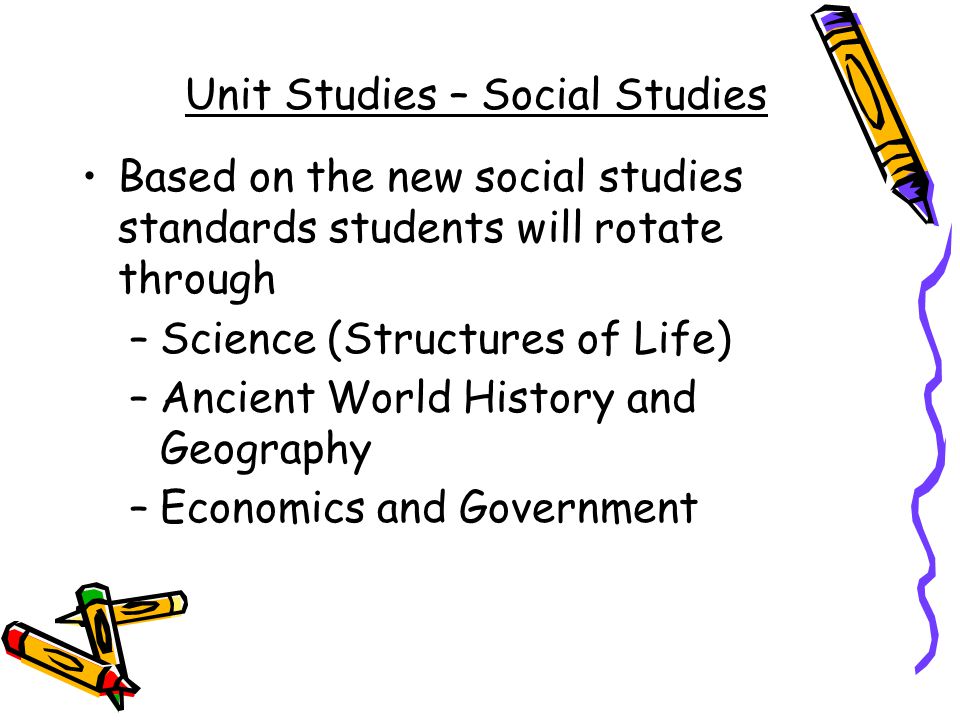 Unit Studies – Social Studies Based on the new social studies standards students will rotate through – Science (Structures of Life) – Ancient World History and Geography – Economics and Government