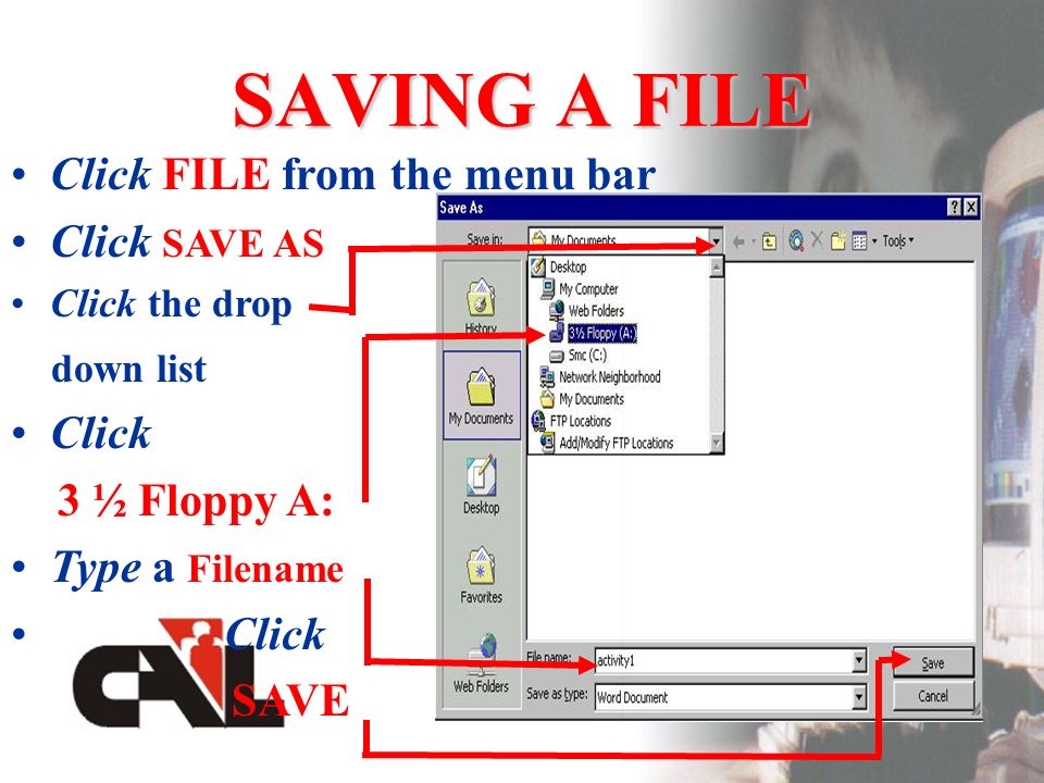 SAVING A FILE Click FILE from the menu bar Click SAVE AS Click the drop down list Click 3 ½ Floppy A: Type a Filename Click SAVE