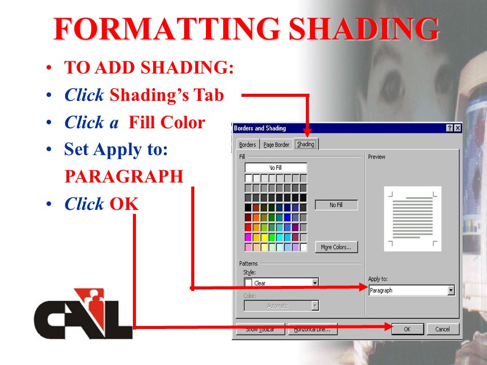 FORMATTING SHADING TO ADD SHADING: Click Shading’s Tab Click a Fill Color Set Apply to: PARAGRAPH Click OK