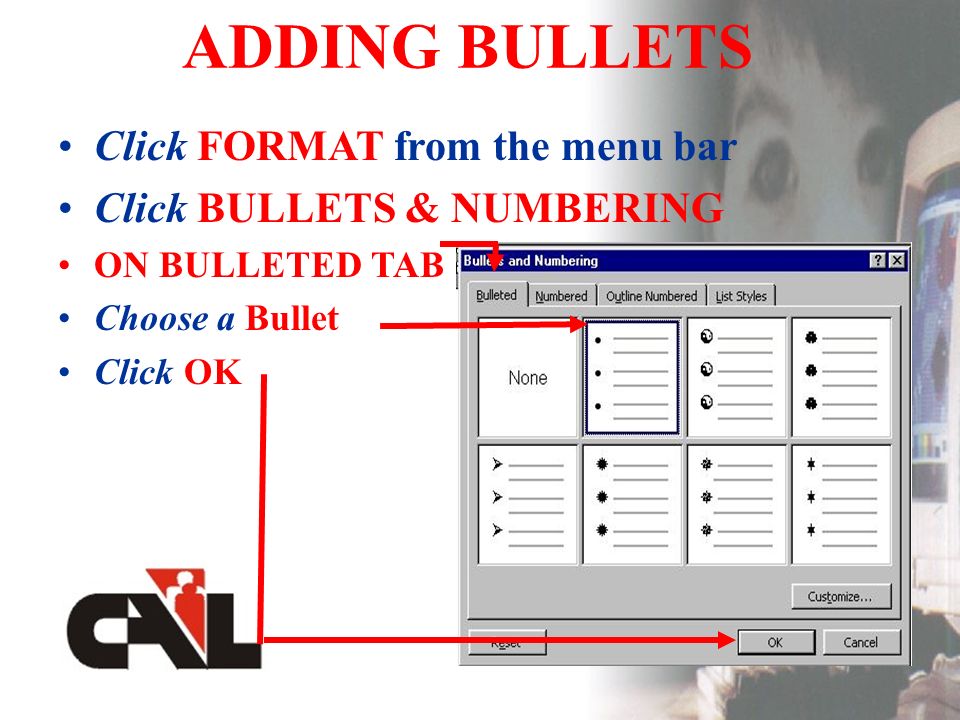 ADDING BULLETS Click FORMAT from the menu bar Click BULLETS & NUMBERING ON BULLETED TAB Choose a Bullet Click OK