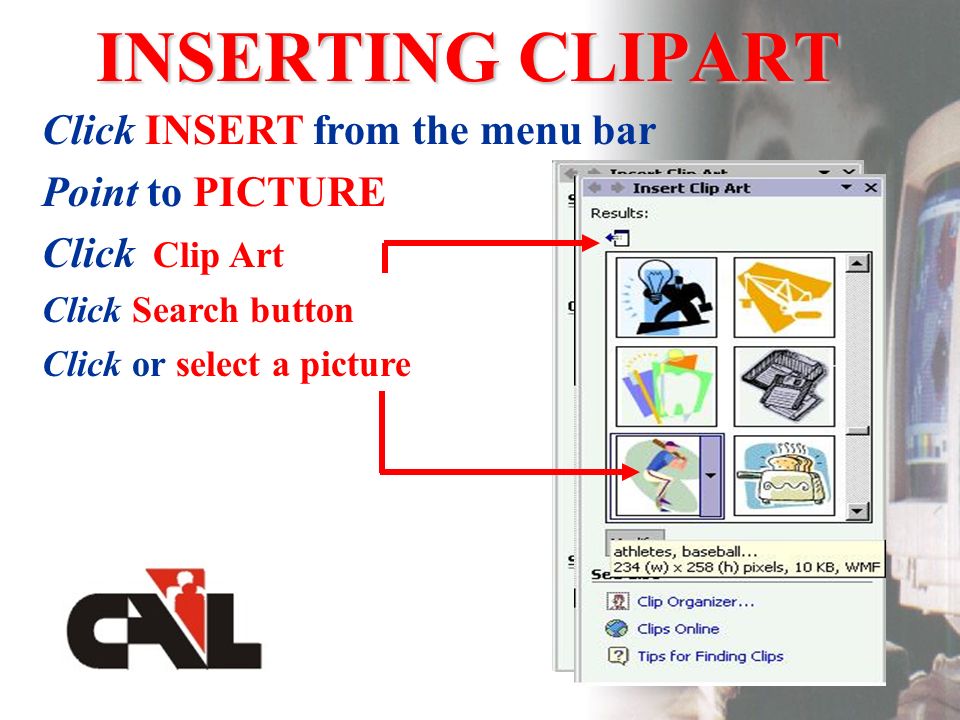 INSERTING CLIPART Click INSERT from the menu bar Point to PICTURE Click Clip Art Click Search button Click or select a picture
