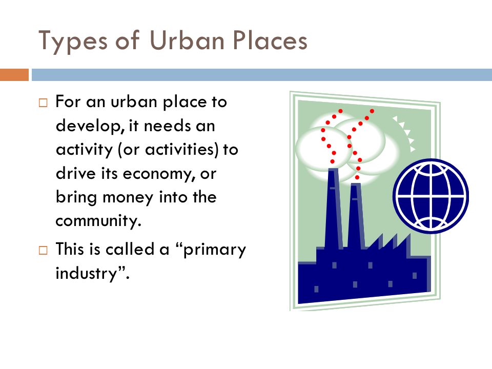 Types of Urban Places  For an urban place to develop, it needs an activity (or activities) to drive its economy, or bring money into the community.