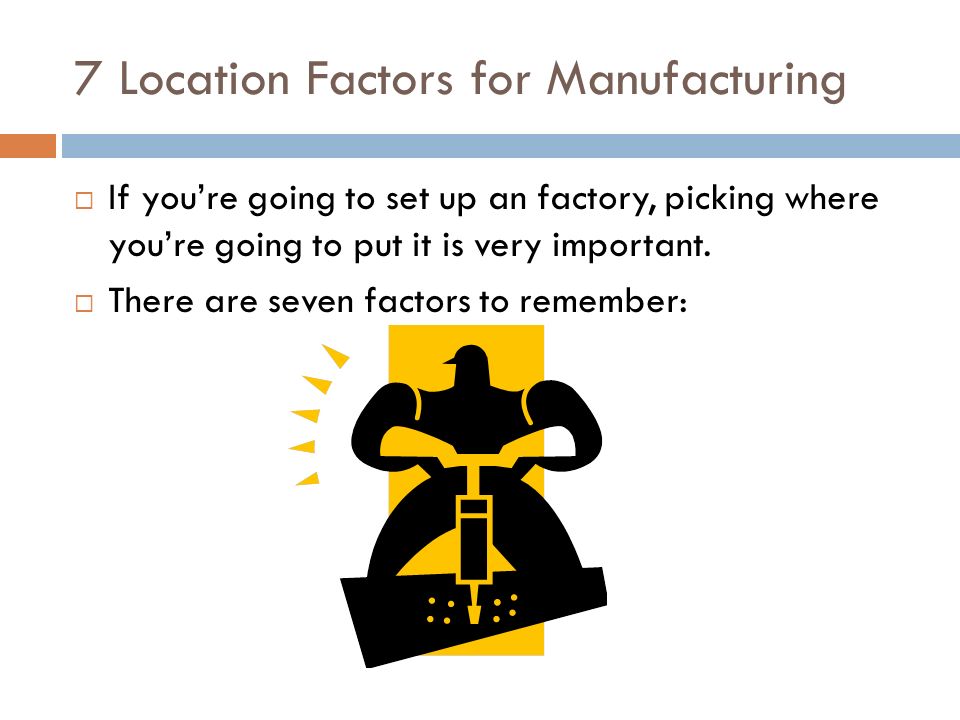 7 Location Factors for Manufacturing  If you’re going to set up an factory, picking where you’re going to put it is very important.