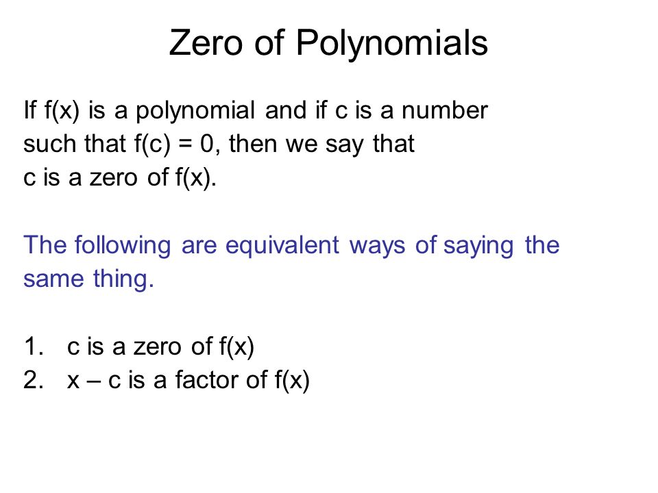 Zero of Polynomials If f(x) is a polynomial and if c is a number such that f(c) = 0, then we say that c is a zero of f(x).