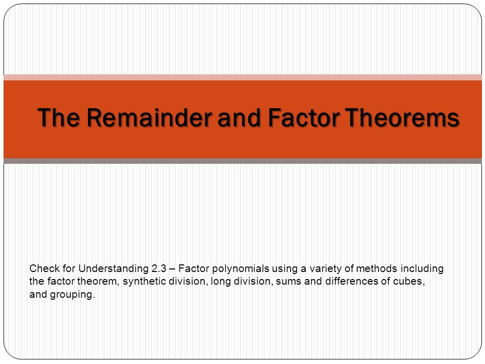The Remainder and Factor Theorems Check for Understanding 2.3 – Factor polynomials using a variety of methods including the factor theorem, synthetic division, long division, sums and differences of cubes, and grouping.