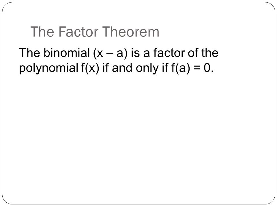 The Factor Theorem The binomial (x – a) is a factor of the polynomial f(x) if and only if f(a) = 0.