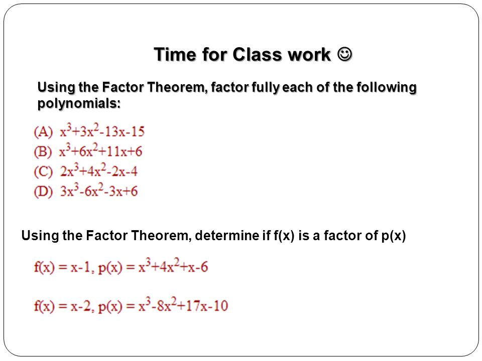 Time for Class work Time for Class work Using the Factor Theorem, factor fully each of the following polynomials: Using the Factor Theorem, determine if f(x) is a factor of p(x)