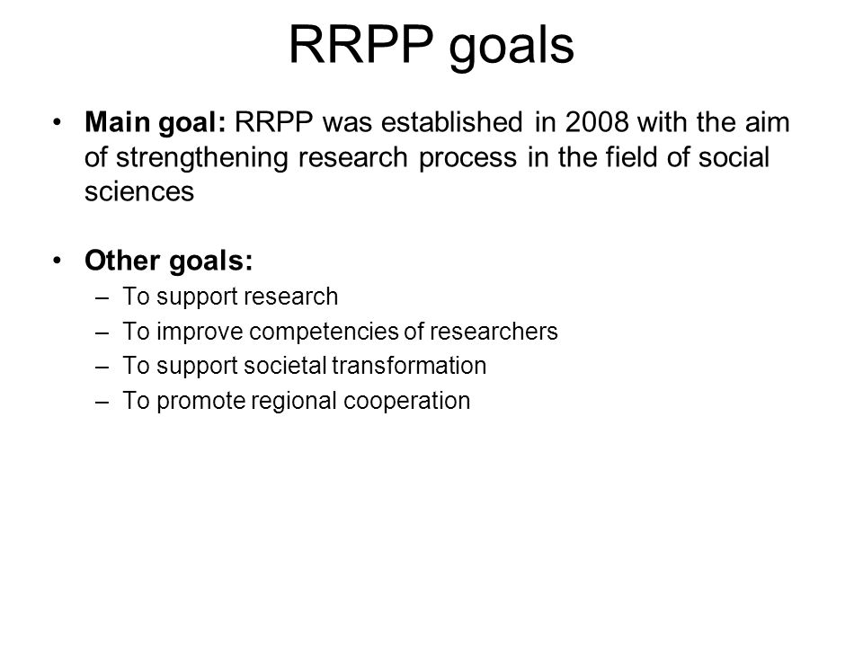 RRPP goals Main goal: RRPP was established in 2008 with the aim of strengthening research process in the field of social sciences Other goals: –To support research –To improve competencies of researchers –To support societal transformation –To promote regional cooperation