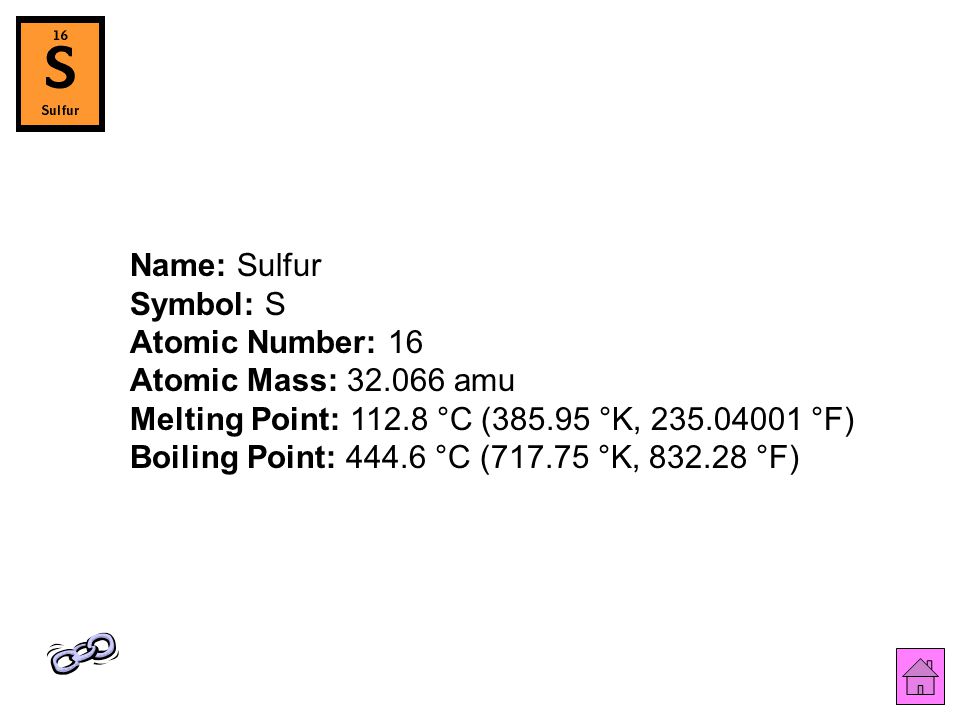 Name: Sulfur Symbol: S Atomic Number: 16 Atomic Mass: amu Melting Point: °C ( °K, °F) Boiling Point: °C ( °K, °F)