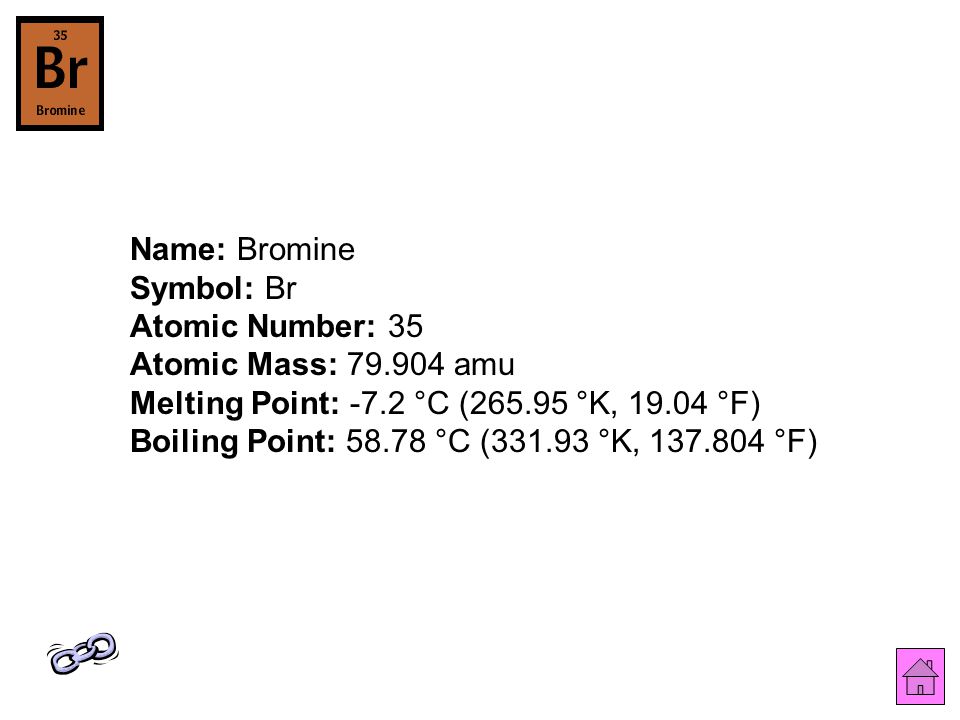 Name: Bromine Symbol: Br Atomic Number: 35 Atomic Mass: amu Melting Point: -7.2 °C ( °K, °F) Boiling Point: °C ( °K, °F)