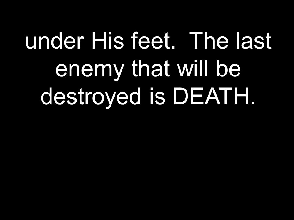 under His feet. The last enemy that will be destroyed is DEATH.