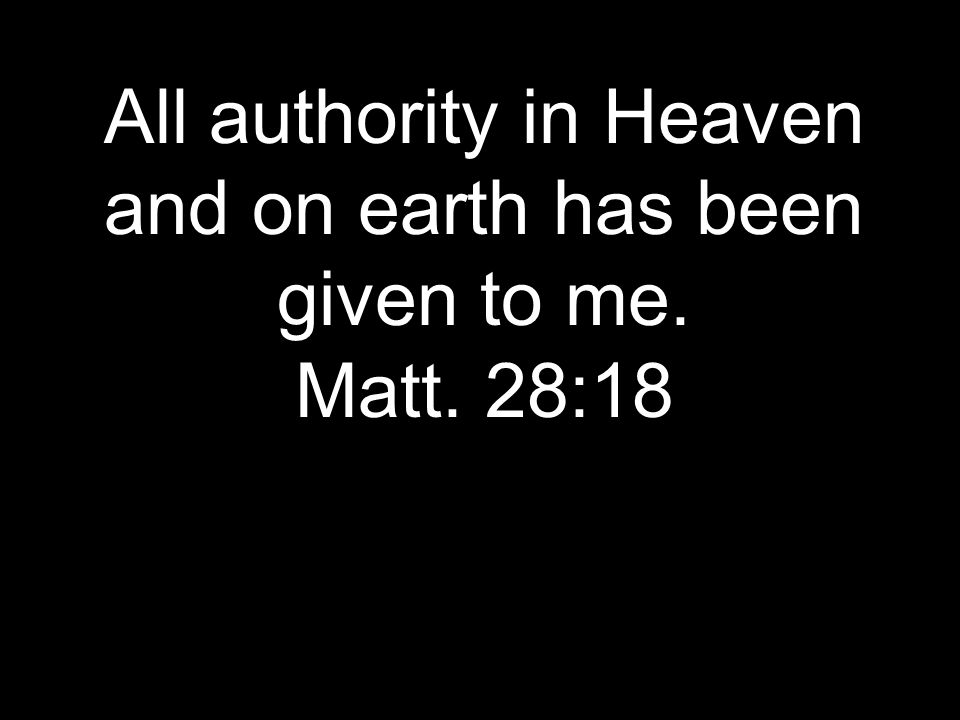 All authority in Heaven and on earth has been given to me. Matt. 28:18