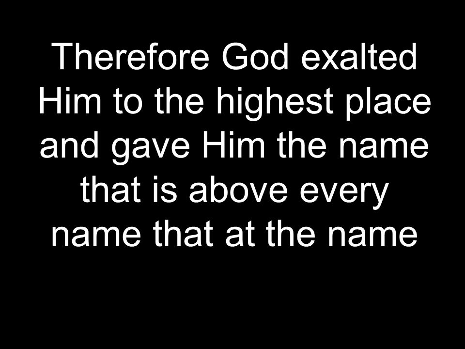 Therefore God exalted Him to the highest place and gave Him the name that is above every name that at the name