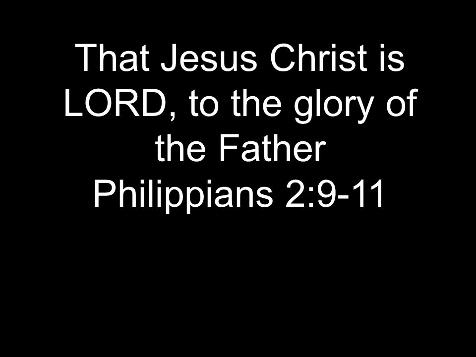 That Jesus Christ is LORD, to the glory of the Father Philippians 2:9-11